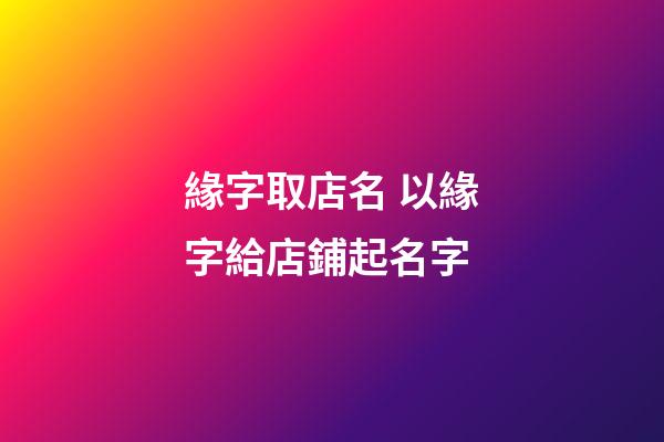 緣字取店名 以緣字給店鋪起名字-第1張-店鋪起名-玄機派
